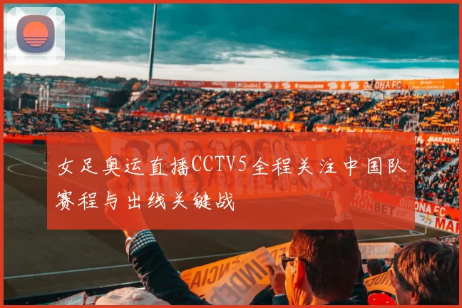 女足奥运直播CCTV5全程关注中国队赛程与出线关键战