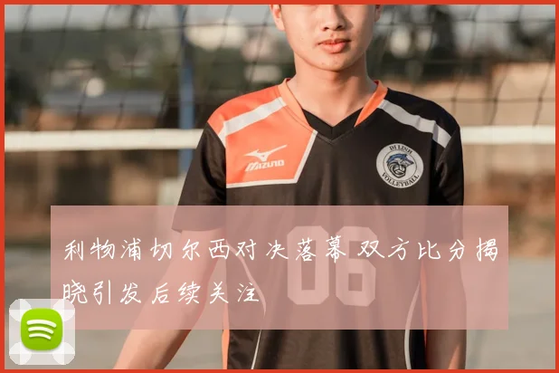 利物浦切尔西对决落幕 双方比分揭晓引发后续关注