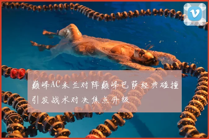 巅峰AC米兰对阵巅峰巴萨经典碰撞引发战术对决焦点升级