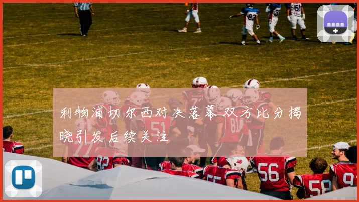 利物浦切尔西对决落幕 双方比分揭晓引发后续关注
