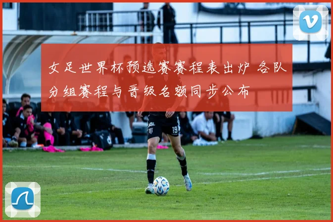 女足世界杯预选赛赛程表出炉 各队分组赛程与晋级名额同步公布