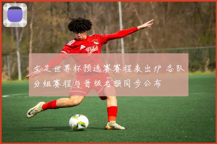 女足世界杯预选赛赛程表出炉 各队分组赛程与晋级名额同步公布
