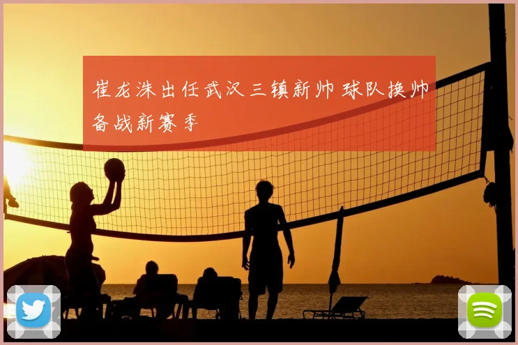 崔龙洙出任武汉三镇新帅 球队换帅备战新赛季